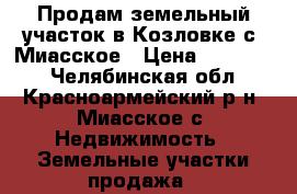 Продам земельный участок в Козловке с. Миасское › Цена ­ 370 000 - Челябинская обл., Красноармейский р-н, Миасское с. Недвижимость » Земельные участки продажа   